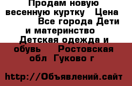 Продам новую весенную куртку › Цена ­ 1 500 - Все города Дети и материнство » Детская одежда и обувь   . Ростовская обл.,Гуково г.